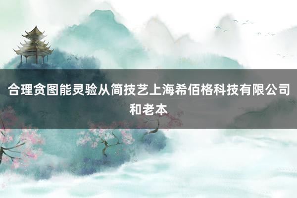 合理贪图能灵验从简技艺上海希佰格科技有限公司和老本