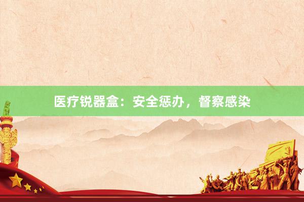 医疗锐器盒:安全惩办,督察感染